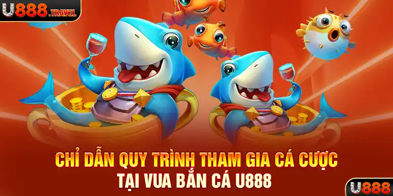 Chỉ dẫn quy trình tham gia cá cược tại vua bắn cá U888 